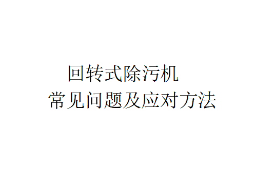 回轉式除污機常見問題及應對方法（回轉式除污機的優缺點）