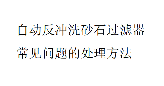 自動反沖洗砂石過濾器常見問題的處理方法是怎樣的？