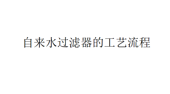自來水過濾器的工藝是怎樣的？（自來水過濾器的工藝流程）